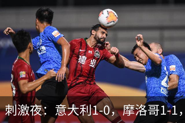 刺激夜：意大利1-0，摩洛哥1-1，克罗地亚2-1，中国U19男足0-3